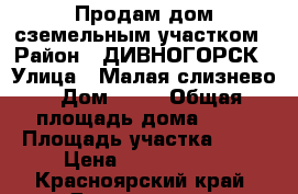 Продам дом сземельным участком › Район ­ ДИВНОГОРСК › Улица ­ Малая слизнево › Дом ­ 33 › Общая площадь дома ­ 69 › Площадь участка ­ 18 › Цена ­ 1 353 000 - Красноярский край, Дивногорск г. Недвижимость » Дома, коттеджи, дачи продажа   . Красноярский край,Дивногорск г.